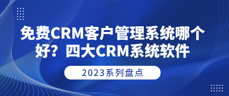 免费CRM客户管理系统哪个好？2023盘点四大CRM系统软件