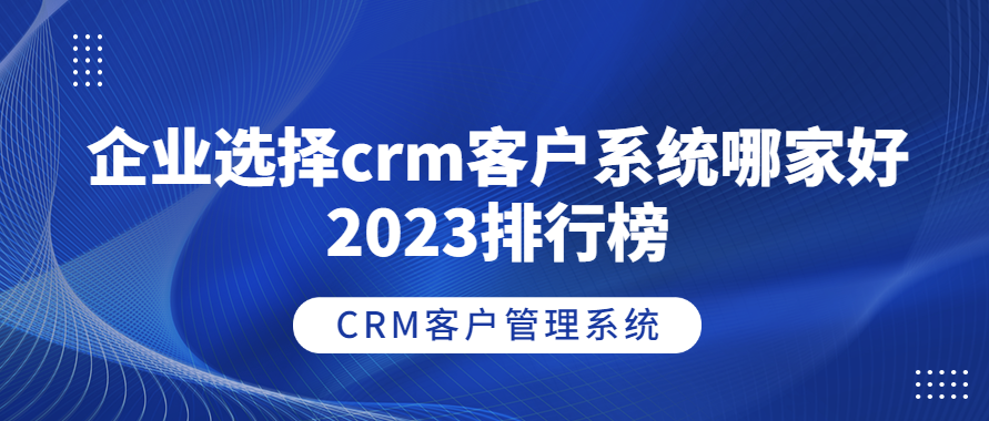 企业选择crm客户系统哪家好 2023排行榜