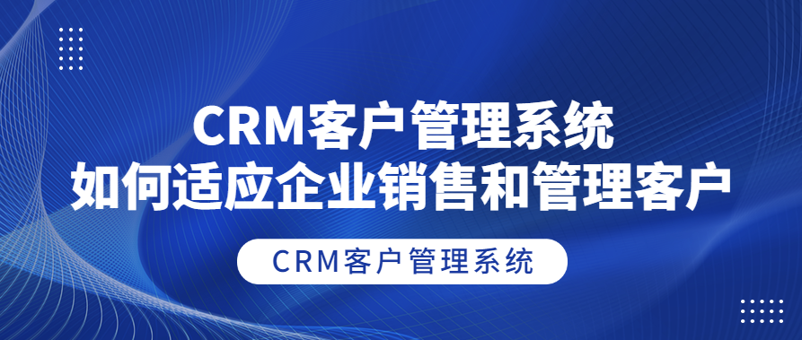 CRM客户管理系统如何适应企业销售和管理客户