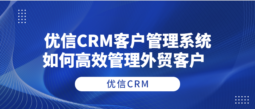 优信CRM客户管理系统如何高效管理外贸客户