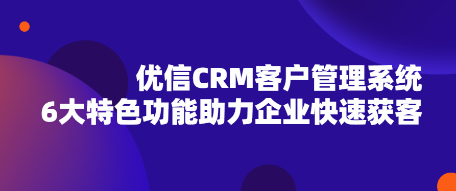 优信CRM客户管理系统6大特色功能助力企业快速获客