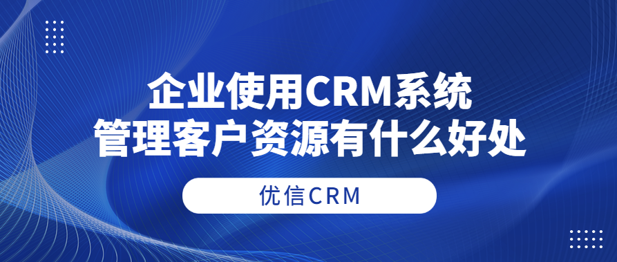 企业使用CRM系统管理客户资源有什么好处